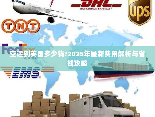 空运到英国多少钱?2025年最新费用解析与省钱攻略