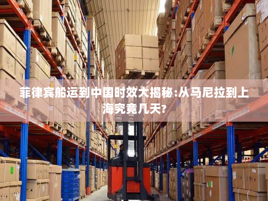 菲律宾船运到中国时效大揭秘:从马尼拉到上海究竟几天? 菲律宾船运到中国时效大揭秘:从马尼拉到上海究竟几天?