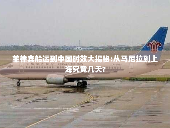 菲律宾船运到中国时效大揭秘:从马尼拉到上海究竟几天? 菲律宾船运到中国时效大揭秘:从马尼拉到上海究竟几天?