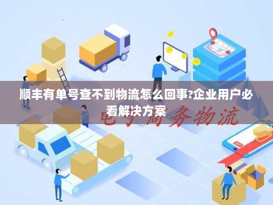 顺丰有单号查不到物流怎么回事?企业用户必看解决方案