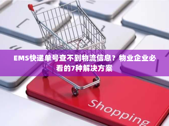 EMS快递单号查不到物流信息?物业企业必看的7种解决方案 EMS快递单号查不到物流信息?物业企业必看的7种解决方案