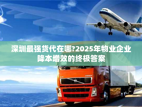 深圳最强货代在哪?2025年物业企业降本增效的终极答案