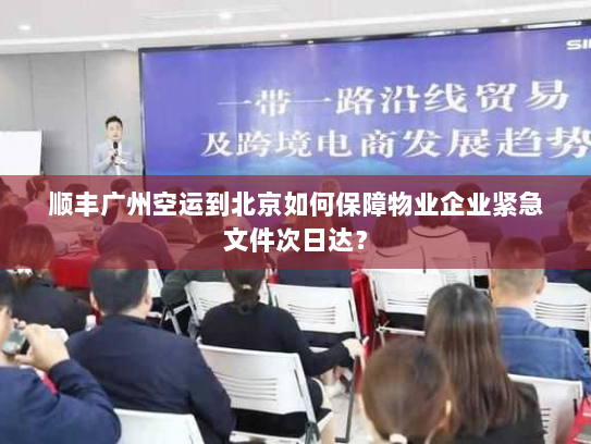 顺丰广州空运到北京如何保障物业企业紧急文件次日达? 顺丰广州空运到北京如何保障物业企业紧急文件次日达?