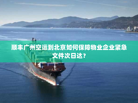 顺丰广州空运到北京如何保障物业企业紧急文件次日达? 顺丰广州空运到北京如何保障物业企业紧急文件次日达?