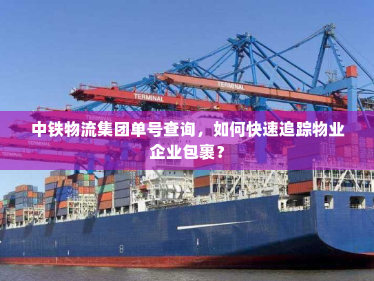 中铁物流集团单号查询，如何快速追踪物业企业包裹？