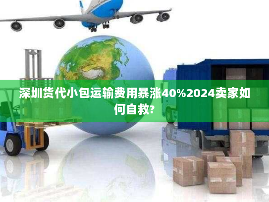 深圳货代小包运输费用暴涨40%2024卖家如何自救? 深圳货代小包运输费用暴涨40%2024卖家如何自救?