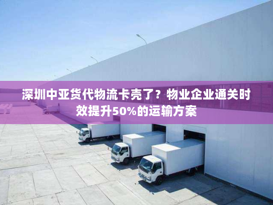 深圳中亚货代物流卡壳了?物业企业通关时效提升50%的运输方案 深圳中亚货代物流卡壳了?物业企业通关时效提升50%的运输方案