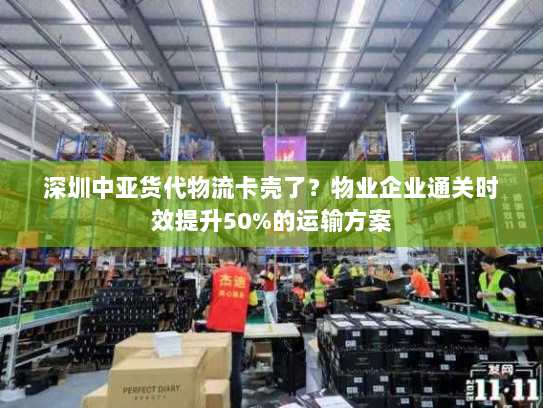 深圳中亚货代物流卡壳了?物业企业通关时效提升50%的运输方案 深圳中亚货代物流卡壳了?物业企业通关时效提升50%的运输方案