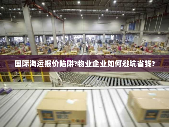 国际海运报价陷阱?物业企业如何避坑省钱? 国际海运报价陷阱?物业企业如何避坑省钱?