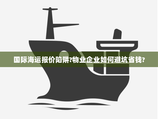 国际海运报价陷阱?物业企业如何避坑省钱? 国际海运报价陷阱?物业企业如何避坑省钱?