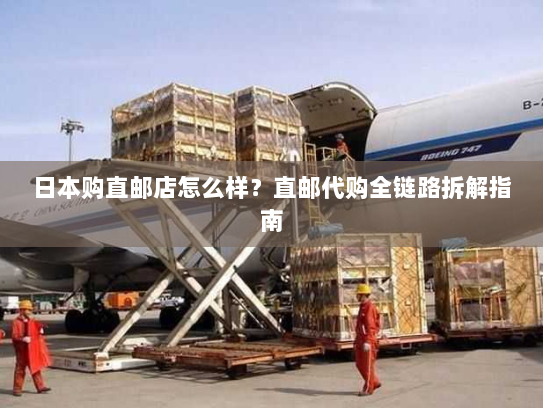 日本购直邮店怎么样?直邮代购全链路拆解指南 日本购直邮店怎么样?直邮代购全链路拆解指南