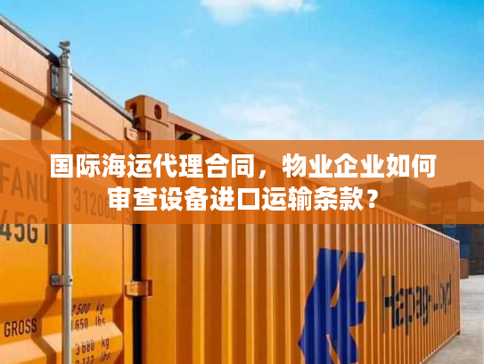 国际海运代理合同,物业企业如何审查设备进口运输条款? 国际海运代理合同,物业企业如何审查设备进口运输条款?