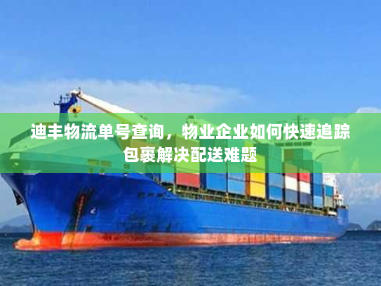 迪丰物流单号查询,物业企业如何快速追踪包裹解决配送难题 迪丰物流单号查询,物业企业如何快速追踪包裹解决配送难题