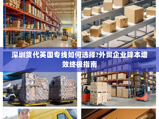 深圳货代英国专线如何选择?外贸企业降本增效终极指南