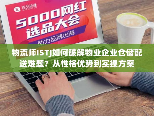 物流师ISTJ如何破解物业企业仓储配送难题？从性格优势到实操方案