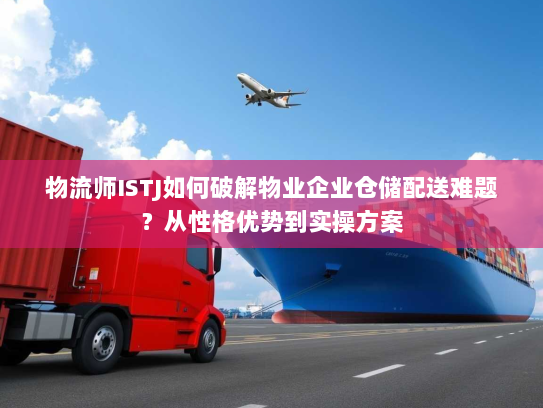 物流师ISTJ如何破解物业企业仓储配送难题？从性格优势到实操方案