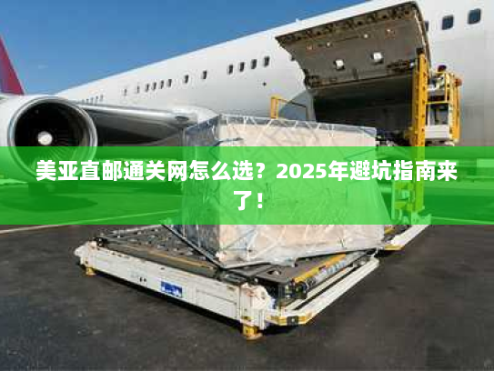美亚直邮通关网怎么选？2025年避坑指南来了！