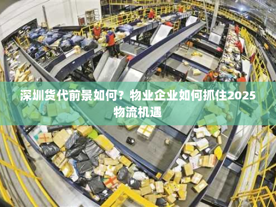 深圳货代前景如何？物业企业如何抓住2025物流机遇