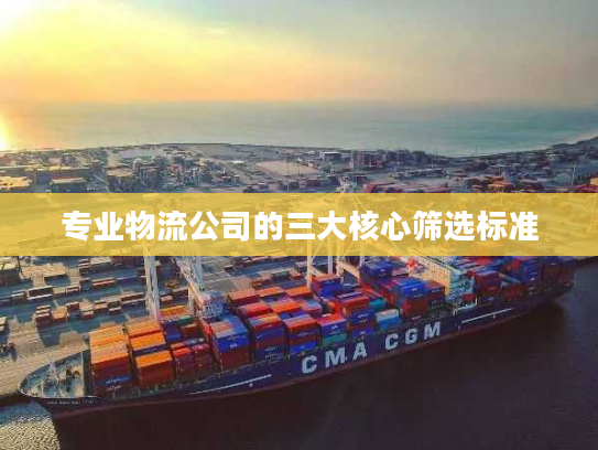 专业物流公司的三大核心筛选标准