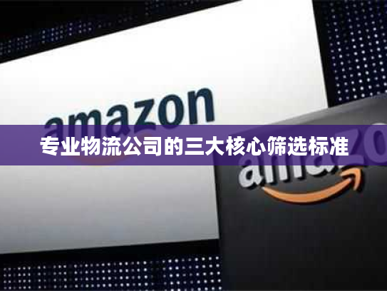 专业物流公司的三大核心筛选标准