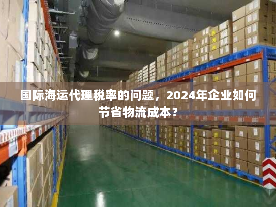 国际海运代理税率的问题，2024年企业如何节省物流成本？