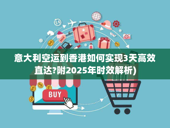 意大利空运到香港如何实现3天高效直达?附2025年时效解析)