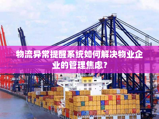 物流异常提醒系统如何解决物业企业的管理焦虑? 物流异常提醒系统如何解决物业企业的管理焦虑?