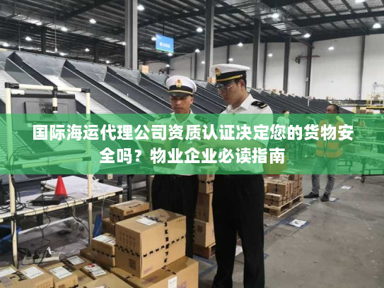 国际海运代理公司资质认证决定您的货物安全吗?物业企业必读指南 国际海运代理公司资质认证决定您的货物安全吗?物业企业必读指南