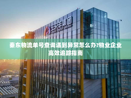 秦东物流单号查询遇到异常怎么办?物业企业高效追踪指南
