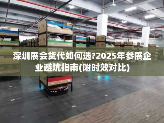 深圳展会货代如何选?2025年参展企业避坑指南(附时效对比) 深圳展会货代如何选?2025年参展企业避坑指南(附时效对比)