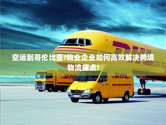 空运到哥伦比亚?物业企业如何高效解决跨境物流痛点! 空运到哥伦比亚?物业企业如何高效解决跨境物流痛点!