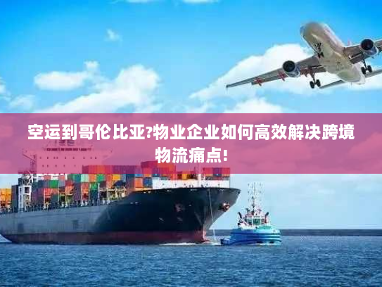 空运到哥伦比亚?物业企业如何高效解决跨境物流痛点! 空运到哥伦比亚?物业企业如何高效解决跨境物流痛点!