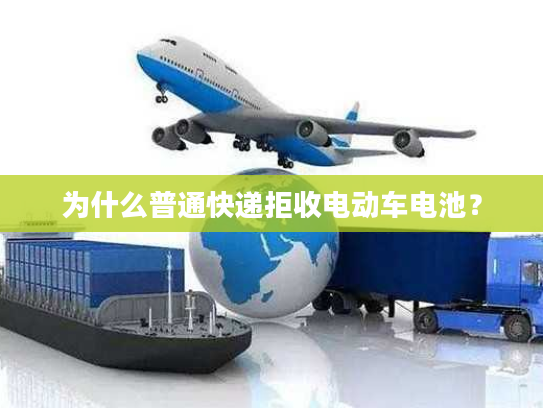 为什么普通快递拒收电动车电池? 为什么普通快递拒收电动车电池?