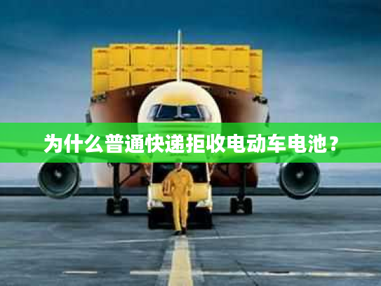 为什么普通快递拒收电动车电池? 为什么普通快递拒收电动车电池?