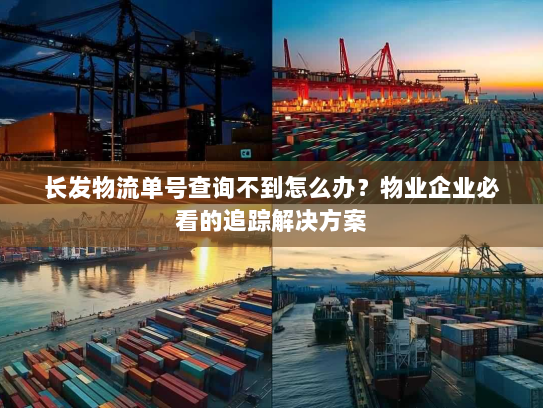 长发物流单号查询不到怎么办？物业企业必看的追踪解决方案