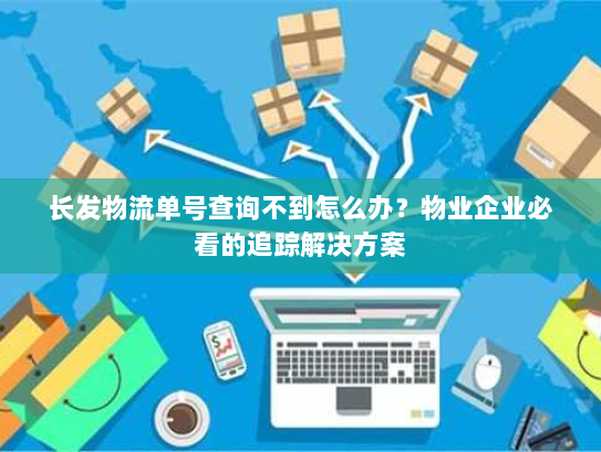 长发物流单号查询不到怎么办？物业企业必看的追踪解决方案