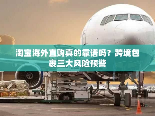 淘宝海外直购真的靠谱吗？跨境包裹三大风险预警