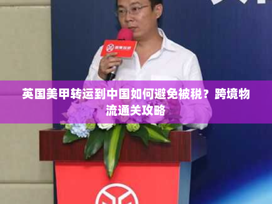 英国美甲转运到中国如何避免被税?跨境物流通关攻略 英国美甲转运到中国如何避免被税?跨境物流通关攻略
