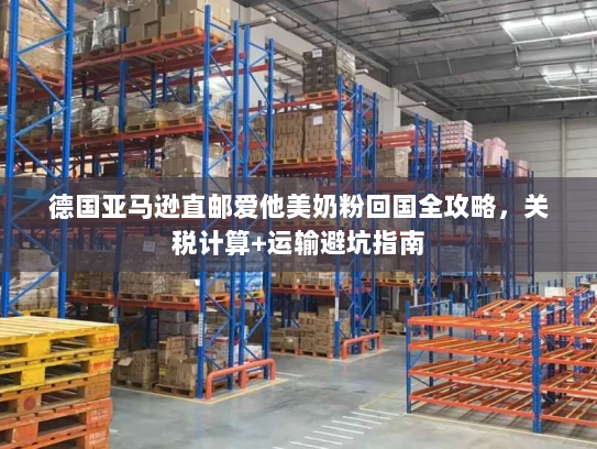 德国亚马逊直邮爱他美奶粉回国全攻略,关税计算+运输避坑指南 德国亚马逊直邮爱他美奶粉回国全攻略,关税计算+运输避坑指南