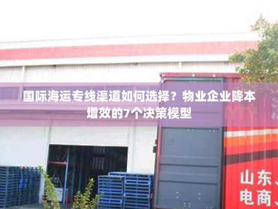 国际海运专线渠道如何选择？物业企业降本增效的7个决策模型