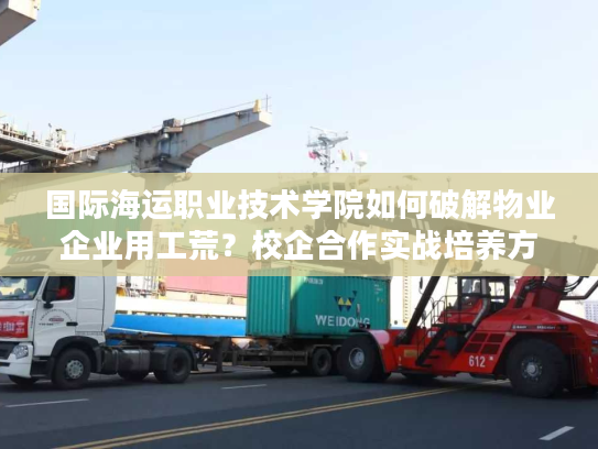 国际海运职业技术学院如何破解物业企业用工荒？校企合作实战培养方案揭秘
