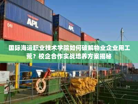 国际海运职业技术学院如何破解物业企业用工荒?校企合作实战培养方案揭秘 国际海运职业技术学院如何破解物业企业用工荒?校企合作实战培养方案揭秘