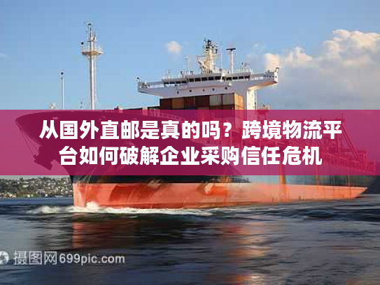 从国外直邮是真的吗?跨境物流平台如何破解企业采购信任危机 从国外直邮是真的吗?跨境物流平台如何破解企业采购信任危机