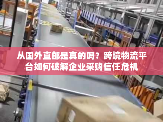 从国外直邮是真的吗?跨境物流平台如何破解企业采购信任危机 从国外直邮是真的吗?跨境物流平台如何破解企业采购信任危机