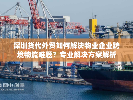 深圳货代外贸如何解决物业企业跨境物流难题?专业解决方案解析 深圳货代外贸如何解决物业企业跨境物流难题?专业解决方案解析