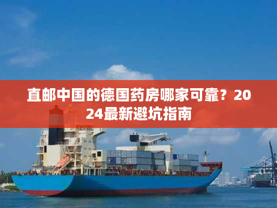 直邮中国的德国药房哪家可靠?2024最新避坑指南 直邮中国的德国药房哪家可靠?2024最新避坑指南