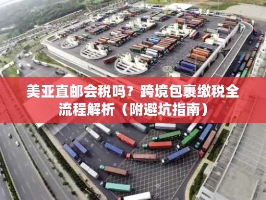 美亚直邮会税吗？跨境包裹缴税全流程解析（附避坑指南）