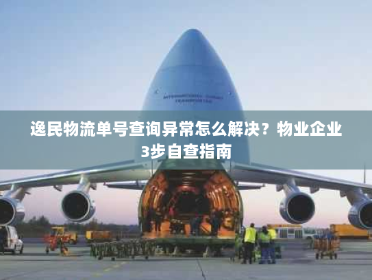 逸民物流单号查询异常怎么解决?物业企业3步自查指南 逸民物流单号查询异常怎么解决?物业企业3步自查指南