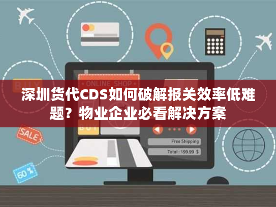 深圳货代CDS如何破解报关效率低难题?物业企业必看解决方案 深圳货代CDS如何破解报关效率低难题?物业企业必看解决方案