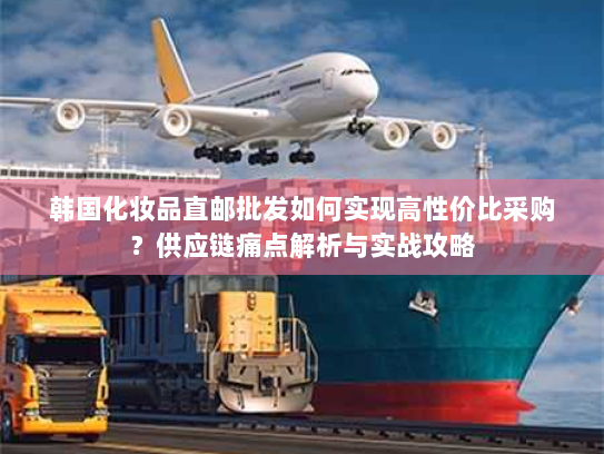韩国化妆品直邮批发如何实现高性价比采购?供应链痛点解析与实战攻略 韩国化妆品直邮批发如何实现高性价比采购?供应链痛点解析与实战攻略